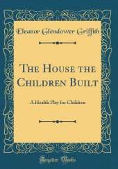 The House the Children Built: A Health Play for Children (Classic Reprint)