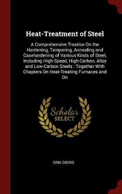Heat-Treatment of Steel: A Comprehensive Treatise on the Hardening, Tempering, Annealing and Casehardening of Various Kinds of Steel, Including High-Speed, High-Carbon, Alloy and Low-Carbon Steels, Together with Chapters on Heat-Treating Furnaces and on