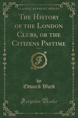The History of the London Clubs, or the Citizens Pastime, Vol. 1 (Classic Reprint)