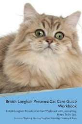 British Longhair Cat Presents: Cat Care Guide Workbook British Longhair Cat Presents Cat Care Workbook with Journalling, Notes, To Do List. Includes: Training, Feeding, Supplies, Breeding, Cleaning & More Volume 1