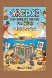 Greece: The Complete History for Kids: How one land's ideas shaped everything from art to freedom