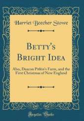 Betty's Bright Idea: Also, Deacon Pitkin's Farm, and the First Christmas of New England (Classic Reprint)