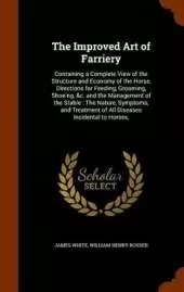 The Improved Art of Farriery: Containing a Complete View of the Structure and Economy of the Horse, Directions for Feeding, Grooming, Shoeing, &c. and the Management of the Stable: The Nature, Symptoms, and Treatment of All Diseases Incidental to Horses,