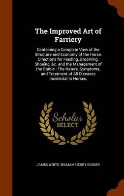 The Improved Art of Farriery: Containing a Complete View of the Structure and Economy of the Horse, Directions for Feeding, Grooming, Shoeing, &c. and the Management of the Stable: The Nature, Symptoms, and Treatment of All Diseases Incidental to Horses,