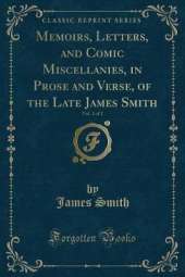 Memoirs, Letters, and Comic Miscellanies, in Prose and Verse, of the Late James Smith, Vol. 1 of 2 (Classic Reprint)