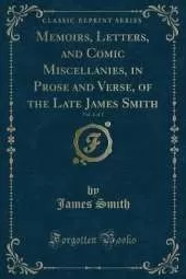 Memoirs, Letters, and Comic Miscellanies, in Prose and Verse, of the Late James Smith, Vol. 1 of 2 (Classic Reprint)