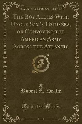 The Boy Allies with Uncle Sam's Cruisers, or Convoying the American Army Across the Atlantic (Classic Reprint)