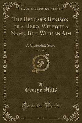 The Beggar's Benison, or a Hero, Without a Name, But, With an Aim, Vol. 1 of 2: A Clydesdale Story (Classic Reprint)