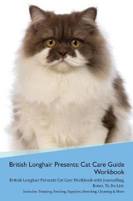 British Longhair Cat Presents: Cat Care Guide Workbook British Longhair Cat Presents Cat Care Workbook with Journalling, Notes, To Do List. Includes: Training, Feeding, Supplies, Breeding, Cleaning & More Volume 1