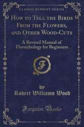 How to Tell the Birds From the Flowers, and Other Wood-Cuts: A Revised Manual of Flornithology for Beginners (Classic Reprint)