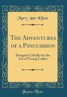 The Adventures of a Pincushion: Designed Chiefly for the Use of Young Ladies (Classic Reprint)