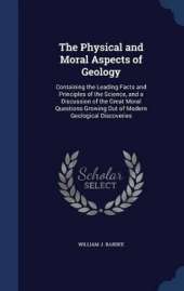 The Physical and Moral Aspects of Geology: Containing the Leading Facts and Principles of the Science, and a Discussion of the Great Moral Questions Growing Out of Modern Geological Discoveries
