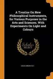 A Treatise On New Philosophical Instruments, for Various Purposes in the Arts and Sciences. With Experiments On Light and Colours