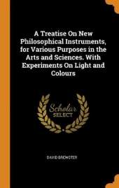 A Treatise On New Philosophical Instruments, for Various Purposes in the Arts and Sciences. With Experiments On Light and Colours