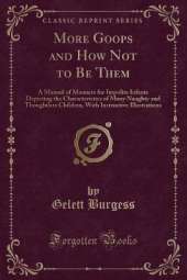 More Goops and How Not to Be Them: A Manual of Manners for Impolite Infants Depicting the Characteristics of Many Naughty and Thoughtless Children, With Instructive Illustrations (Classic Reprint)