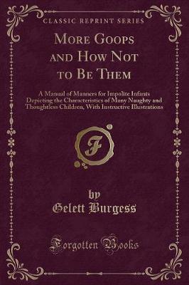 More Goops and How Not to Be Them: A Manual of Manners for Impolite Infants Depicting the Characteristics of Many Naughty and Thoughtless Children, With Instructive Illustrations (Classic Reprint)