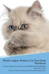 British Longhair Cat Presents: Cat Care Guide Workbook British Longhair Cat Presents Cat Care Workbook with Journalling, Notes, To Do List. Includes: Training, Feeding, Supplies, Breeding, Cleaning & More Volume 1