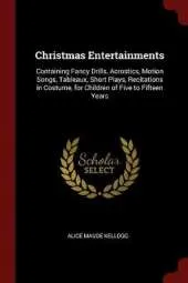 Christmas Entertainments: Containing Fancy Drills, Acrostics, Motion Songs, Tableaux, Short Plays, Recitations in Costume, for Children of Five to Fifteen Years