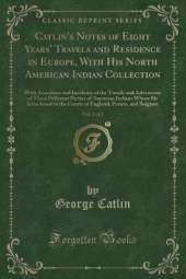 Catlin's Notes of Eight Years' Travels and Residence in Europe, With His North American Indian Collection, Vol. 2 of 2: With Anecdotes and Incidents of the Travels and Adventures of Three Different Parties of American Indians Whom He Introduced to the Cou