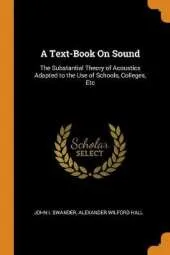A Text-Book on Sound: The Substantial Theory of Acoustics Adapted to the Use of Schools, Colleges, Etc