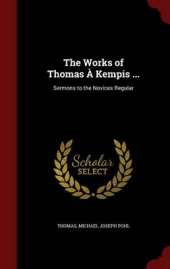 The Works of Thomas a Kempis ...: Sermons to the Novices Regular