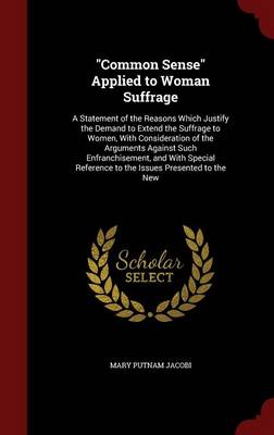 Common Sense Applied to Woman Suffrage: A Statement of the Reasons Which Justify the Demand to Extend the Suffrage to Women, with Consideration of the Arguments Against Such Enfranchisement, and with Special Reference to the Issues Presented to the New