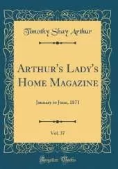 Arthur's Lady's Home Magazine, Vol. 37: January to June, 1871 (Classic Reprint)