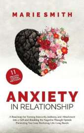 Anxiety in Relationship: A Roadmap for Turning Insecurity, Jealousy, and Attachment into a Gift and Breaking the Negative Thought Spirals Preventing You from Nurturing Life-Long Bonds