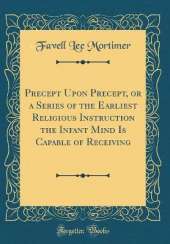 Precept Upon Precept, or a Series of the Earliest Religious Instruction the Infant Mind Is Capable of Receiving (Classic Reprint)