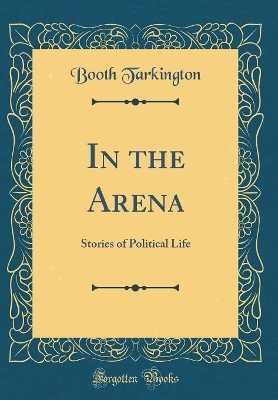 In the Arena: Stories of Political Life (Classic Reprint)
