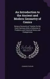 An Introduction to the Ancient and Modern Geometry of Conics: Being a Geometrical Treatise on the Conic Sections with a Collection of Problems and Historical Notes and Prolegomena