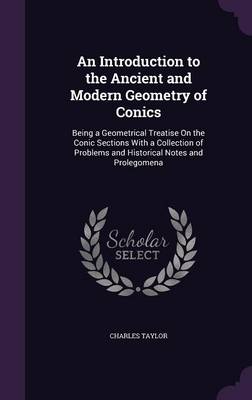 An Introduction to the Ancient and Modern Geometry of Conics: Being a Geometrical Treatise on the Conic Sections with a Collection of Problems and Historical Notes and Prolegomena