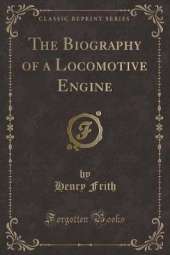 The Biography of a Locomotive Engine (Classic Reprint)