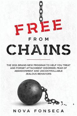 Free From Chains: The 2021 Brand-New Program to Help You Treat and Forget Attachment Disorder, Fear of Abandonment and Uncontrollable Jealous Behaviors