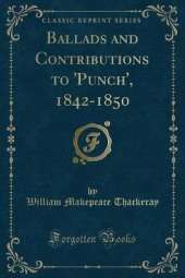Ballads and Contributions to 'Punch', 1842-1850 (Classic Reprint)