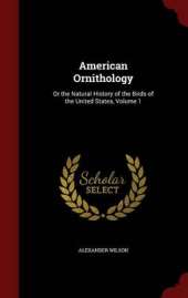 American Ornithology: Or the Natural History of the Birds of the United States; Volume 1