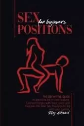 Sex Positions for Beginners: The Definitive Guide to Learn the Art of Love Making. Connect Deeply with Your Lover and Discover the Best Sex Positions to Try with Your Partner.