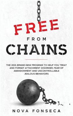 Free From Chains: The 2021 Brand-New Program to Help You Treat and Forget Attachment Disorder, Fear of Abandonment and Uncontrollable Jealous Behaviors