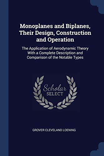Monoplanes and Biplanes, Their Design, Construction and Operation: The Application of Aerodynamic Theory with a Complete Description and Comparison of the Notable Types