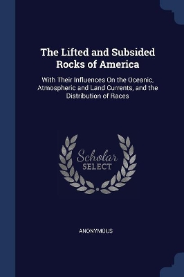 The Lifted and Subsided Rocks of America: With Their Influences On the Oceanic, Atmospheric and Land Currents, and the Distribution of Races