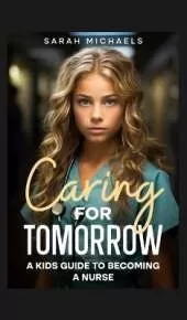 Caring for Tomorrow: A Kids Guide to Becoming a Nurse