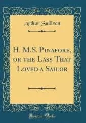H. M.S. Pinafore, or the Lass That Loved a Sailor (Classic Reprint)