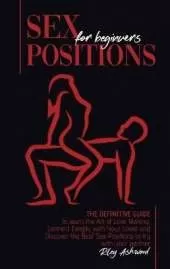 Sex Positions for Beginners: The Definitive Guide to Learn the Art of Love Making. Connect Deeply with Your Lover and Discover the Best Sex Positions to Try with Your Partner.