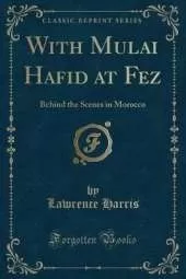 With Mulai Hafid at Fez: Behind the Scenes in Morocco (Classic Reprint)