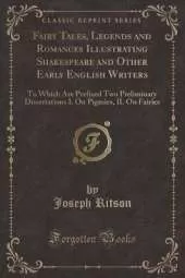Fairy Tales, Legends and Romances Illustrating Shakespeare and Other Early English Writers: To Which Are Prefixed Two Preliminary Dissertations I. On Pigmies, II. On Fairies (Classic Reprint)