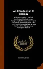 An Introduction to Geology: Intended to Convey a Practical Knowledge of the Science, and Comprising the Most Important Recent Discoveries; With Explanations of the Facts and Phenomena Which Serve to Confirm or Invalidate Various Geological Theories