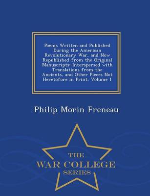 Poems Written and Published During the American Revolutionary War, and Now Republished from the Original Manuscripts: Interspersed with Translations from the Ancients, and Other Pieces Not Heretofore in Print, Volume 1 - War College Series