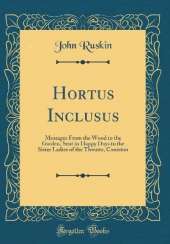 Hortus Inclusus: Messages From the Wood to the Garden, Sent in Happy Days to the Sister Ladies of the Thwaite, Coniston (Classic Reprint)