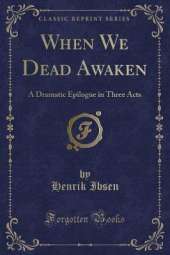 When We Dead Awaken: A Dramatic Epilogue in Three Acts (Classic Reprint)