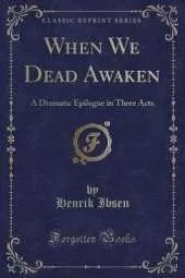 When We Dead Awaken: A Dramatic Epilogue in Three Acts (Classic Reprint)
